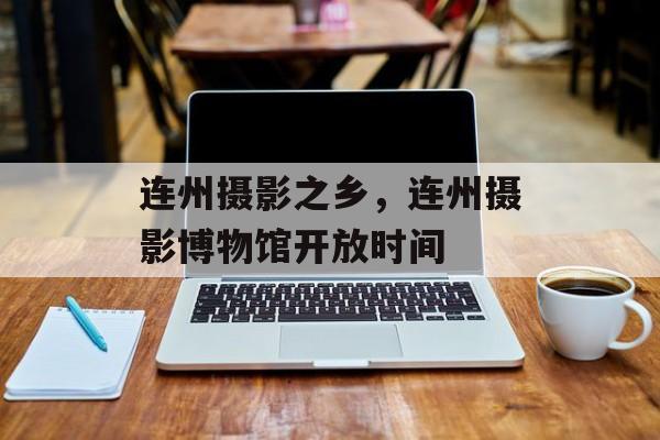 连州摄影之乡，连州摄影博物馆开放时间-第1张图片-