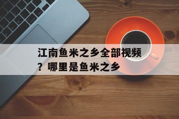 江南鱼米之乡全部视频？哪里是鱼米之乡-第1张图片-