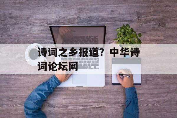 诗词之乡报道？中华诗词论坛网-第1张图片-