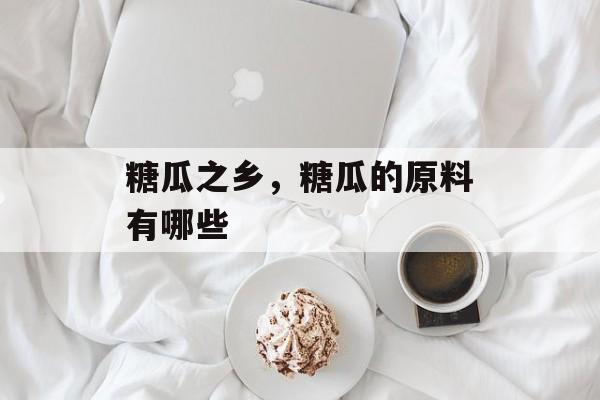 糖瓜之乡，糖瓜的原料有哪些-第1张图片-