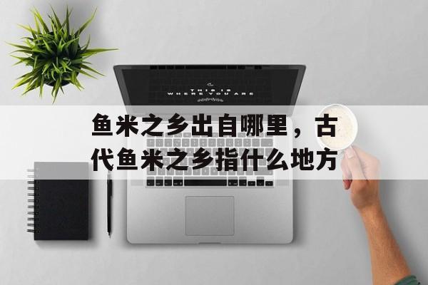 鱼米之乡出自哪里，古代鱼米之乡指什么地方-第1张图片-