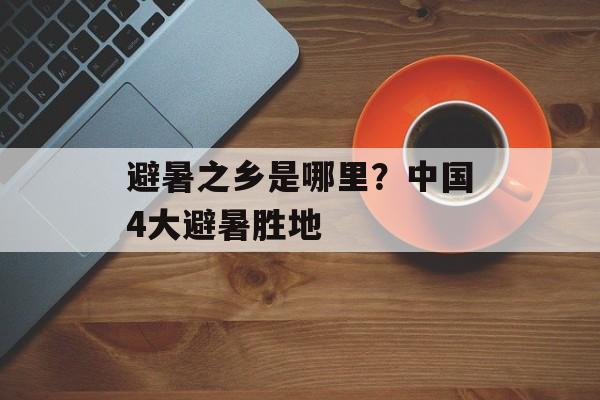 避暑之乡是哪里？中国4大避暑胜地-第1张图片-