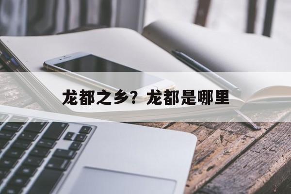龙都之乡？龙都是哪里-第1张图片-