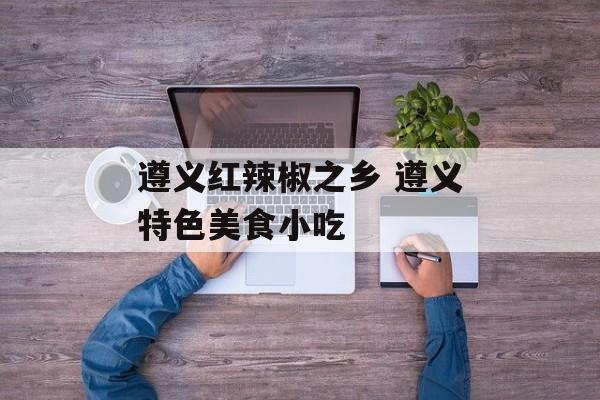 遵义红辣椒之乡 遵义特色美食小吃-第1张图片-