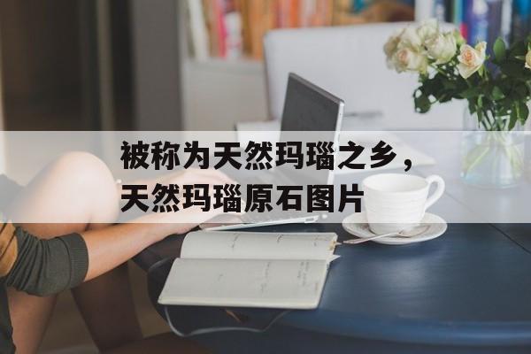 被称为天然玛瑙之乡，天然玛瑙原石图片-第1张图片-