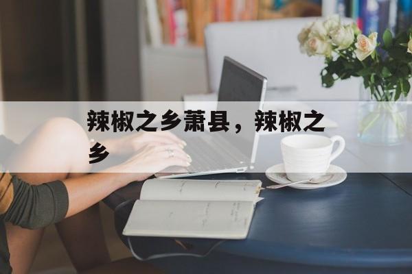 辣椒之乡萧县，辣椒之乡-第1张图片-