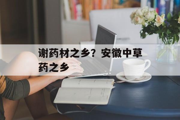 谢药材之乡？安徽中草药之乡-第1张图片-