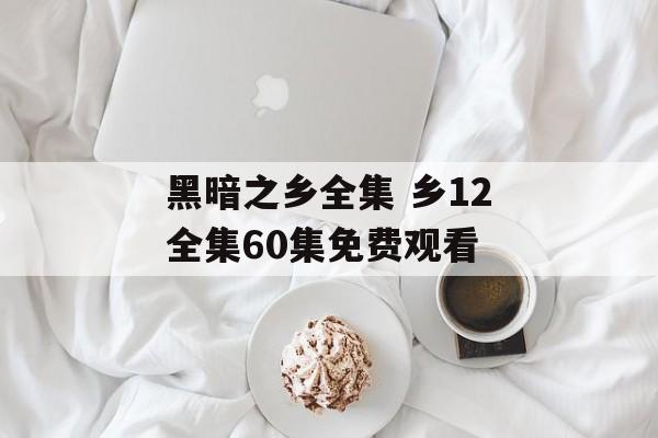 黑暗之乡全集 乡12全集60集免费观看-第1张图片-
