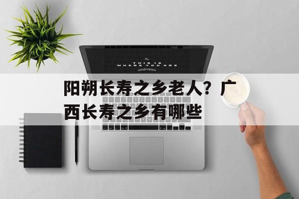 阳朔长寿之乡老人？广西长寿之乡有哪些-第1张图片-