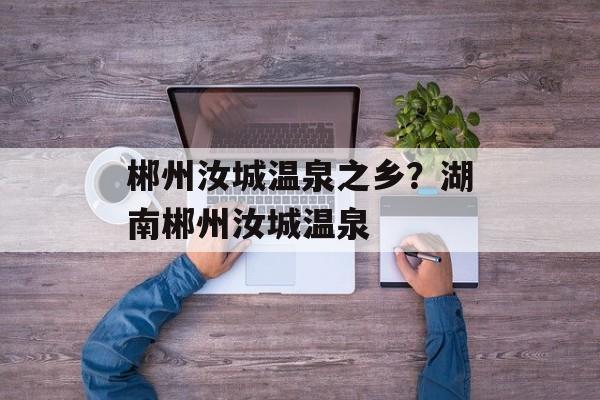 郴州汝城温泉之乡？湖南郴州汝城温泉-第1张图片-