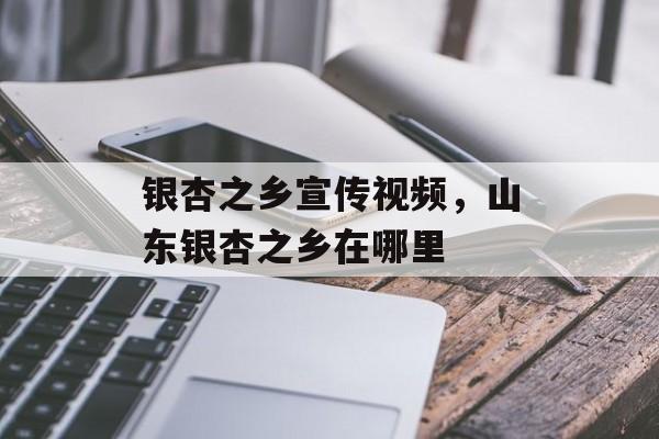银杏之乡宣传视频，山东银杏之乡在哪里-第1张图片-