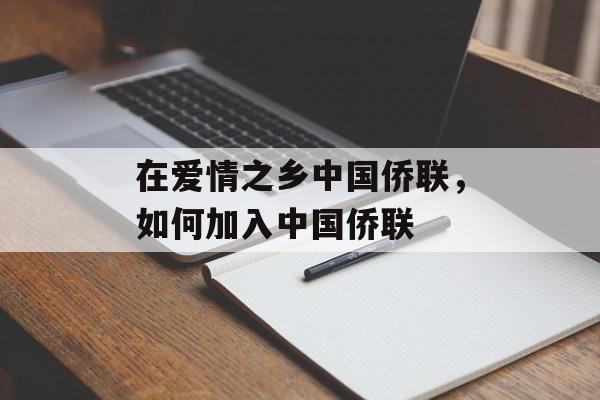 在爱情之乡中国侨联，如何加入中国侨联-第1张图片-