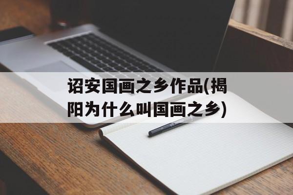 诏安国画之乡作品(揭阳为什么叫国画之乡)-第1张图片-
