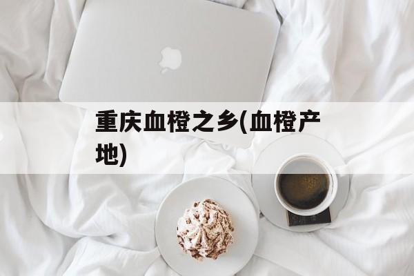重庆血橙之乡(血橙产地)-第1张图片-