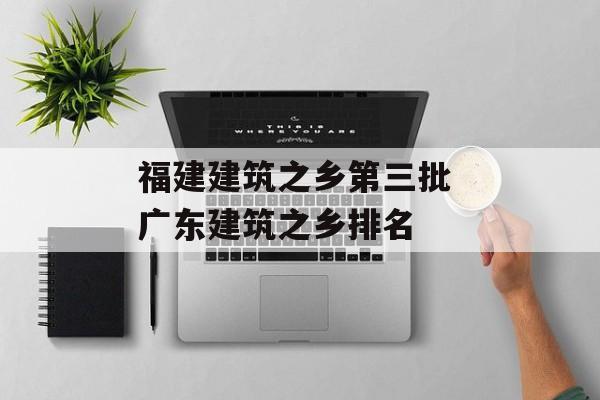 福建建筑之乡第三批 广东建筑之乡排名-第1张图片-