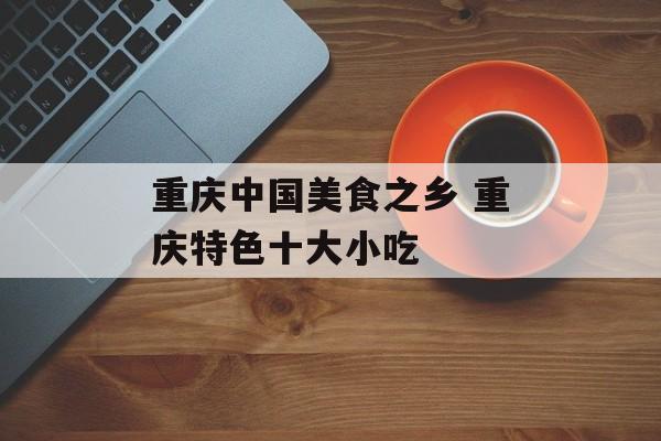 重庆中国美食之乡 重庆特色十大小吃-第1张图片-