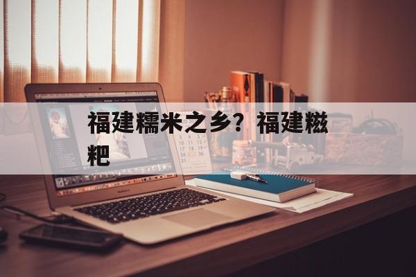 福建糯米之乡？福建糍粑-第1张图片-