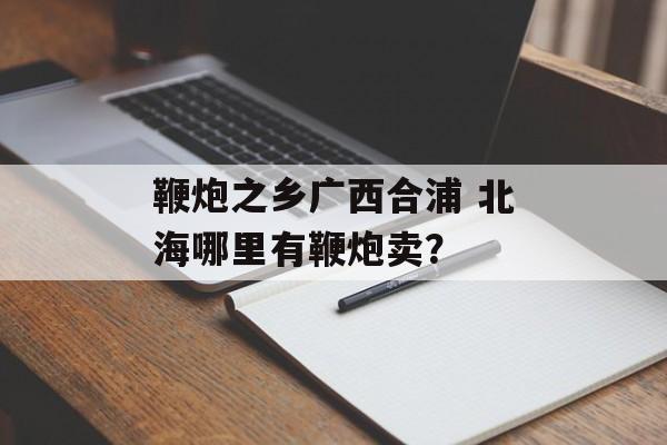 鞭炮之乡广西合浦 北海哪里有鞭炮卖？-第1张图片-