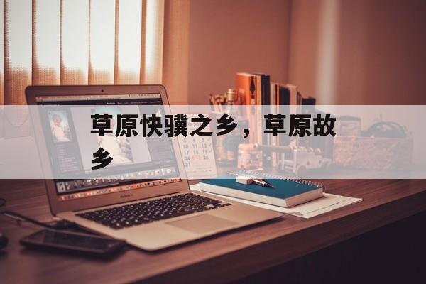 草原快骥之乡，草原故乡-第1张图片-