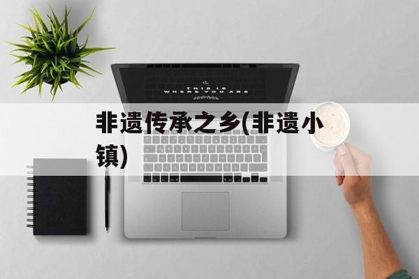 非遗传承之乡(非遗小镇)-第1张图片-