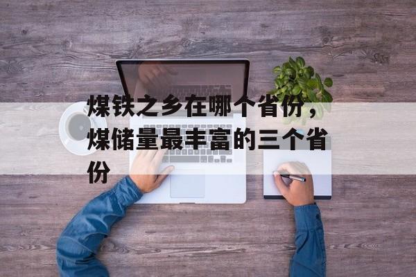 煤铁之乡在哪个省份，煤储量最丰富的三个省份-第1张图片-