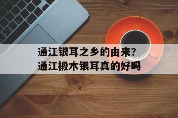 通江银耳之乡的由来？通江椴木银耳真的好吗-第1张图片-