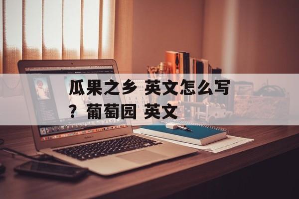 瓜果之乡 英文怎么写？葡萄园 英文-第1张图片-