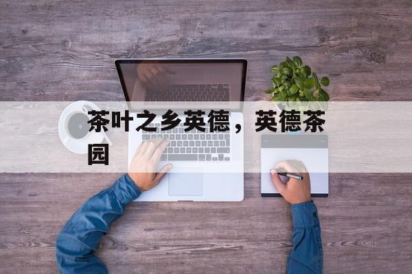 茶叶之乡英德，英德茶园-第1张图片-