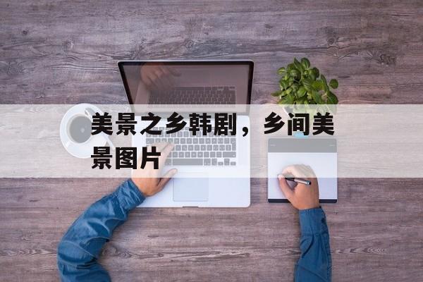 美景之乡韩剧，乡间美景图片-第1张图片-