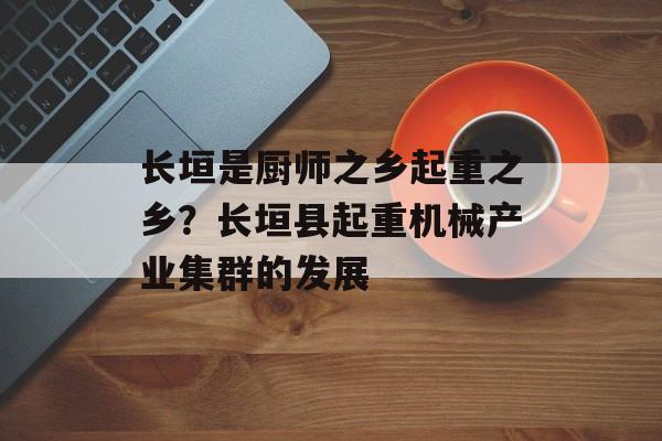 长垣是厨师之乡起重之乡？长垣县起重机械产业集群的发展-第1张图片-