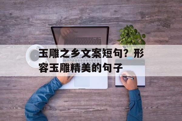 玉雕之乡文案短句？形容玉雕精美的句子-第1张图片-