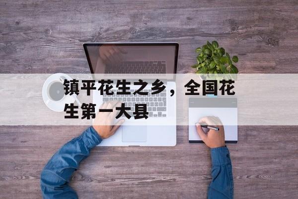 镇平花生之乡，全国花生第一大县-第1张图片-