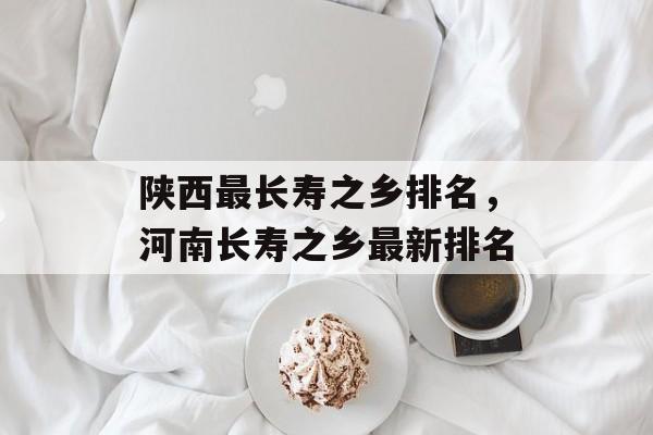 陕西最长寿之乡排名，河南长寿之乡最新排名-第1张图片-