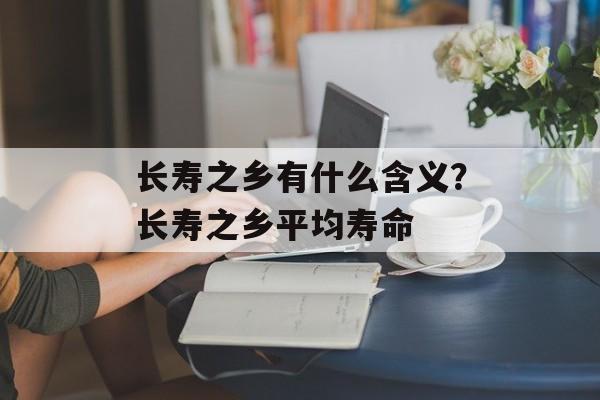 长寿之乡有什么含义？长寿之乡平均寿命-第1张图片-