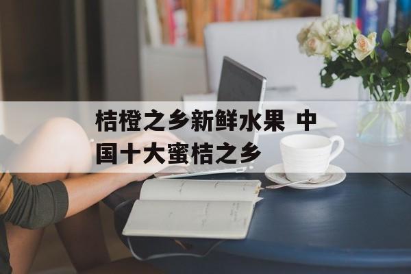 桔橙之乡新鲜水果 中国十大蜜桔之乡-第1张图片-