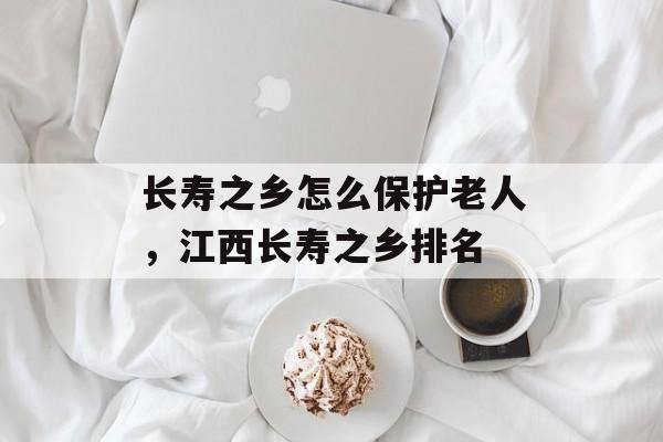 长寿之乡怎么保护老人，江西长寿之乡排名-第1张图片-