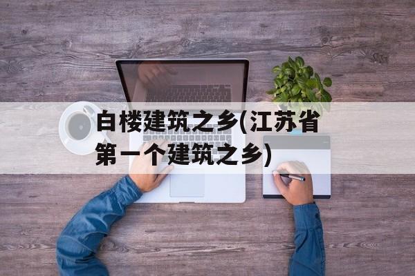 白楼建筑之乡(江苏省第一个建筑之乡)-第1张图片-