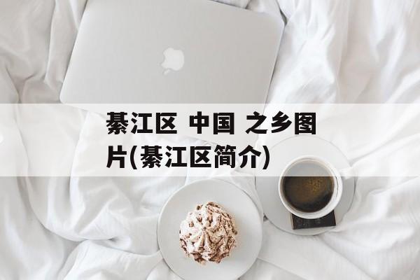 綦江区 中国 之乡图片(綦江区简介)-第1张图片-