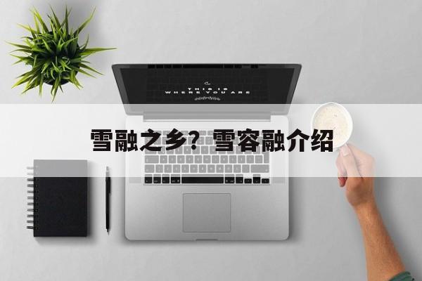 雪融之乡？雪容融介绍-第1张图片-