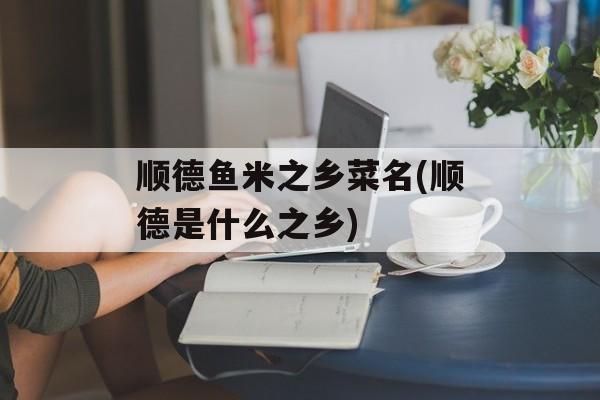顺德鱼米之乡菜名(顺德是什么之乡)-第1张图片-