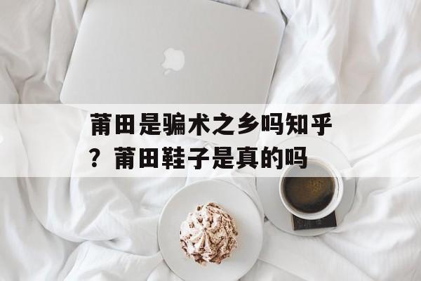 莆田是骗术之乡吗知乎？莆田鞋子是真的吗-第1张图片-