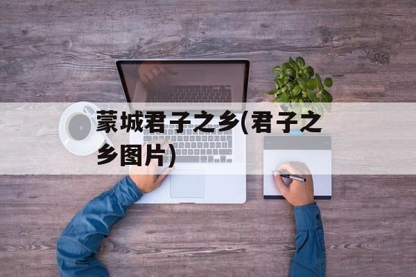 蒙城君子之乡(君子之乡图片)-第1张图片-