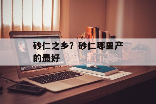 砂仁之乡？砂仁哪里产的最好-第1张图片-