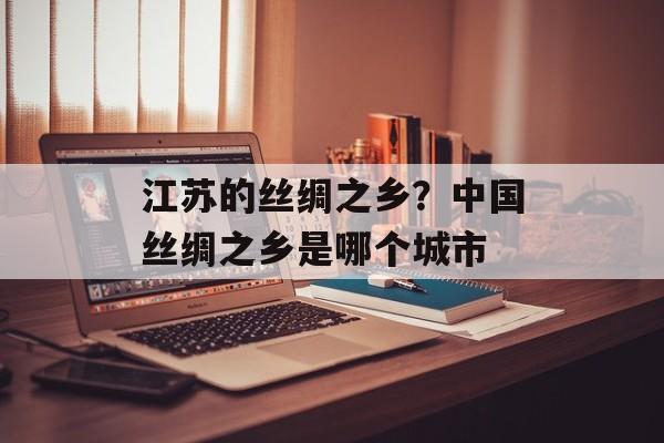 江苏的丝绸之乡？中国丝绸之乡是哪个城市-第1张图片-