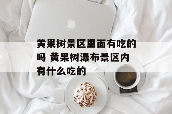 黄果树景区里面有吃的吗 黄果树瀑布景区内有什么吃的-第1张图片-