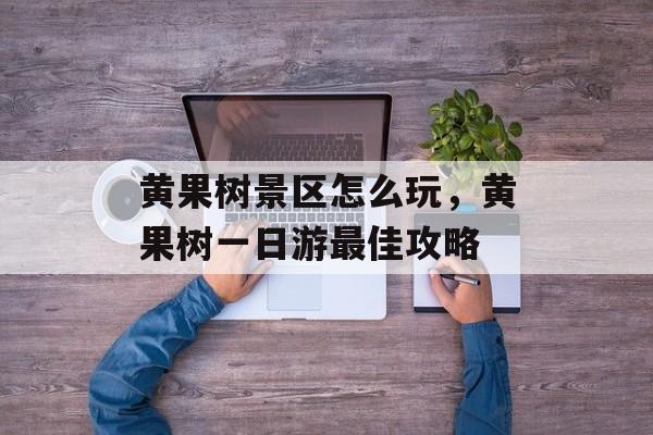 黄果树景区怎么玩，黄果树一日游最佳攻略-第1张图片-