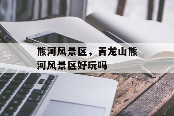 熊河风景区，青龙山熊河风景区好玩吗-第1张图片-