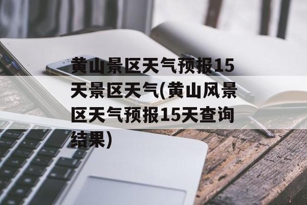 黄山景区天气预报15天景区天气(黄山风景区天气预报15天查询结果)-第1张图片-