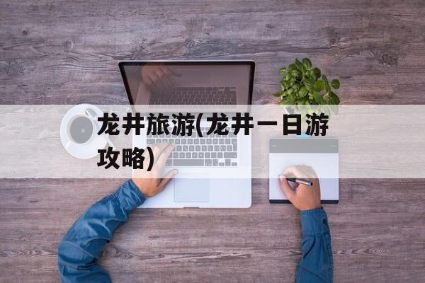 龙井旅游(龙井一日游攻略)-第1张图片-