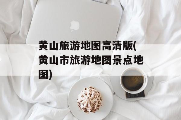 黄山旅游地图高清版(黄山市旅游地图景点地图)-第1张图片-